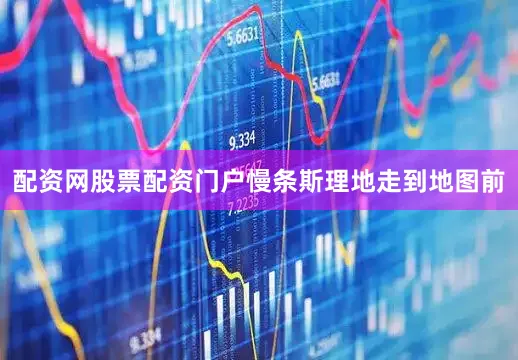 配资网股票配资门户慢条斯理地走到地图前