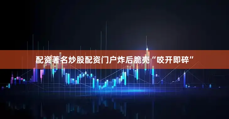 配资著名炒股配资门户炸后脆壳“咬开即碎”