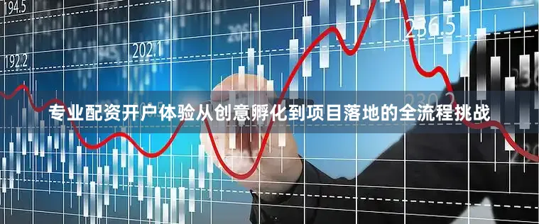 专业配资开户体验从创意孵化到项目落地的全流程挑战