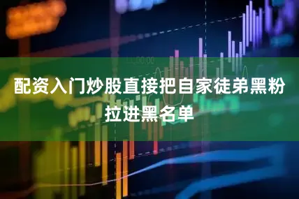 配资入门炒股直接把自家徒弟黑粉拉进黑名单