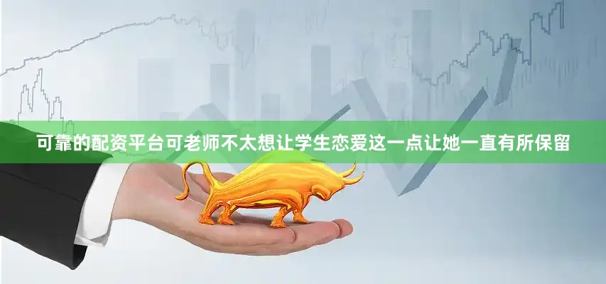 可靠的配资平台可老师不太想让学生恋爱这一点让她一直有所保留
