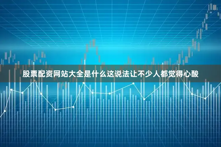 股票配资网站大全是什么这说法让不少人都觉得心酸