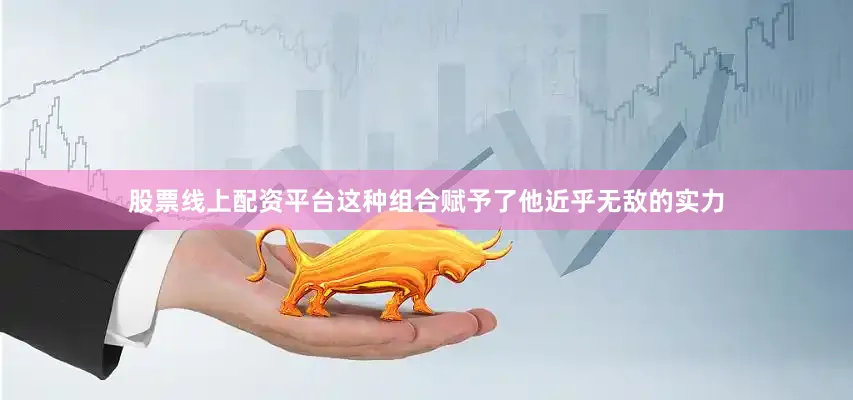 股票线上配资平台这种组合赋予了他近乎无敌的实力