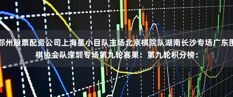 郑州股票配资公司上海星小目队主场北京棋院队湖南长沙专场广东围棋协会队深圳专场　　第九轮赛果：　　第九轮积分榜：