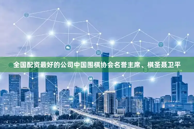 全国配资最好的公司中国围棋协会名誉主席、棋圣聂卫平