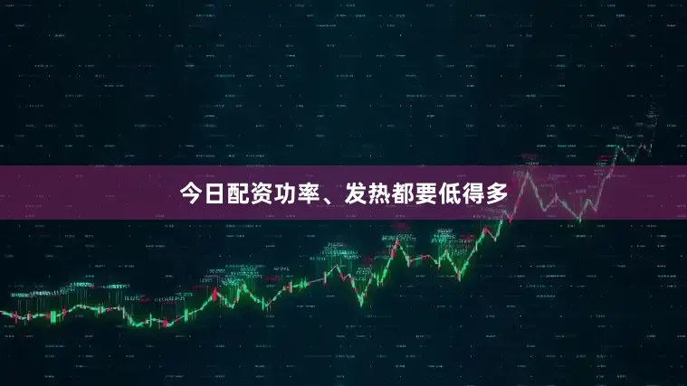 今日配资功率、发热都要低得多