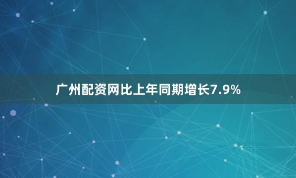 广州配资网比上年同期增长7.9%